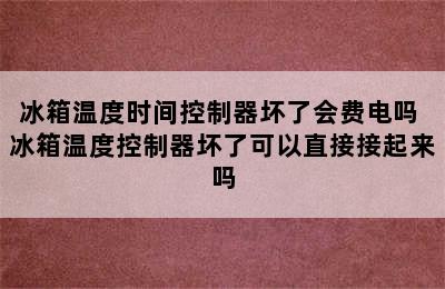 冰箱温度时间控制器坏了会费电吗 冰箱温度控制器坏了可以直接接起来吗